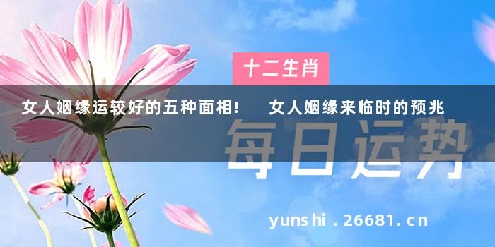 女人姻缘运较好的五种面相! 女人姻缘来临时的预兆